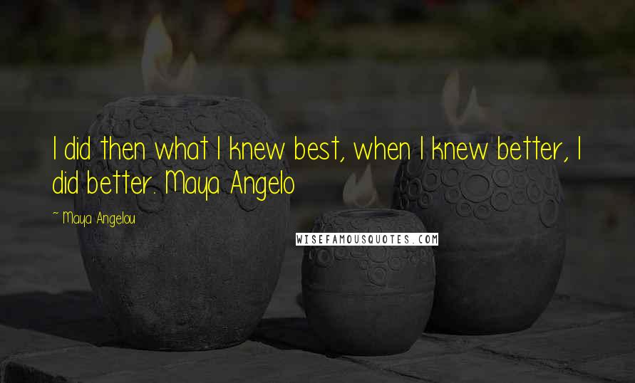 Maya Angelou Quotes: I did then what I knew best, when I knew better, I did better. Maya Angelo