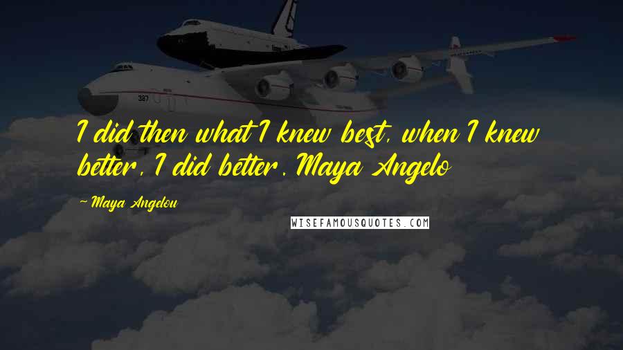 Maya Angelou Quotes: I did then what I knew best, when I knew better, I did better. Maya Angelo