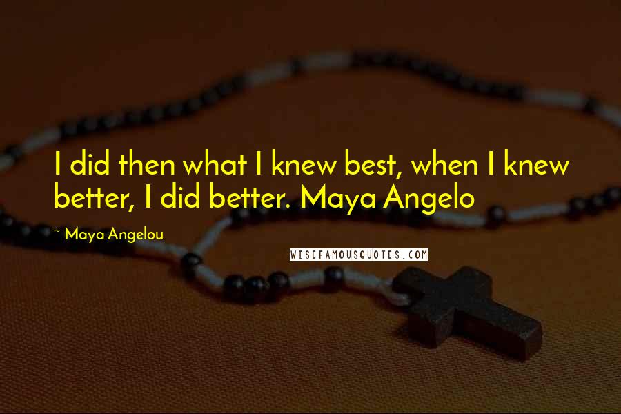 Maya Angelou Quotes: I did then what I knew best, when I knew better, I did better. Maya Angelo