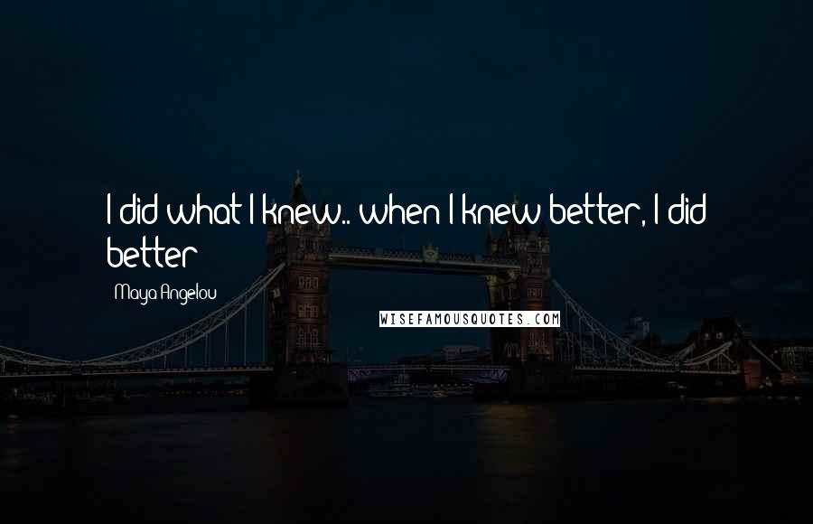 Maya Angelou Quotes: I did what I knew.. when I knew better, I did better