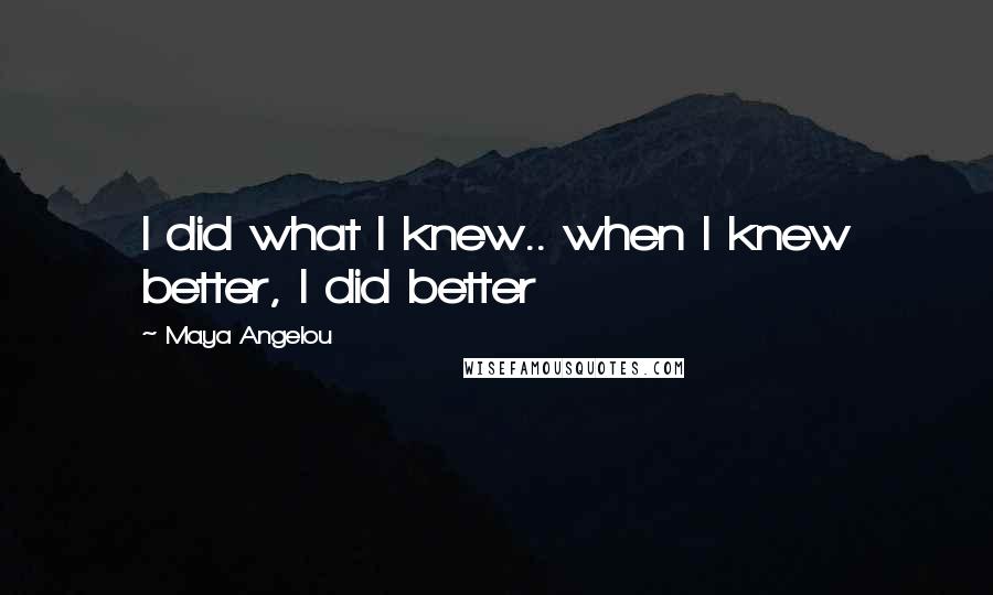 Maya Angelou Quotes: I did what I knew.. when I knew better, I did better
