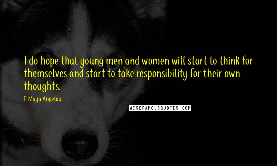 Maya Angelou Quotes: I do hope that young men and women will start to think for themselves and start to take responsibility for their own thoughts.