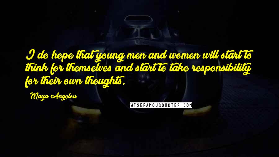 Maya Angelou Quotes: I do hope that young men and women will start to think for themselves and start to take responsibility for their own thoughts.