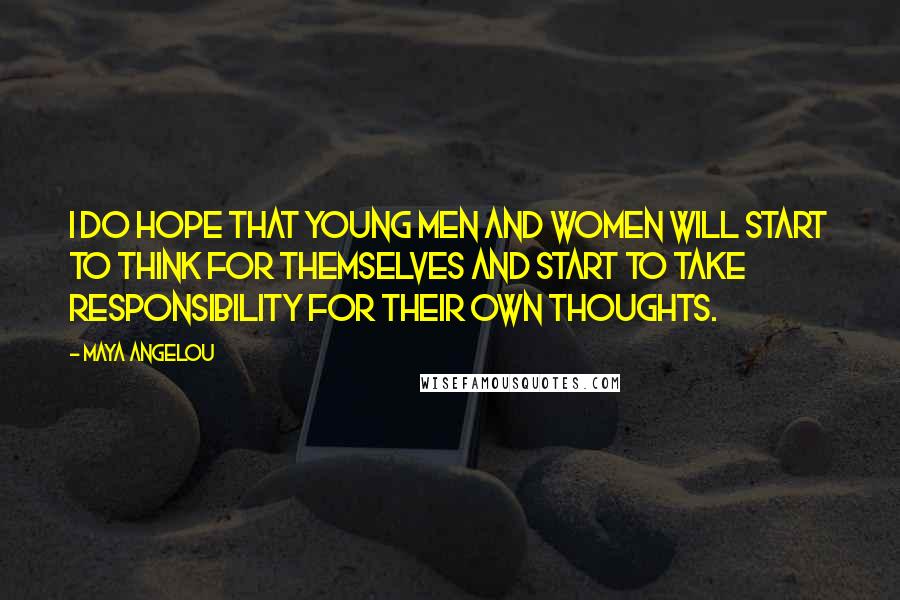 Maya Angelou Quotes: I do hope that young men and women will start to think for themselves and start to take responsibility for their own thoughts.