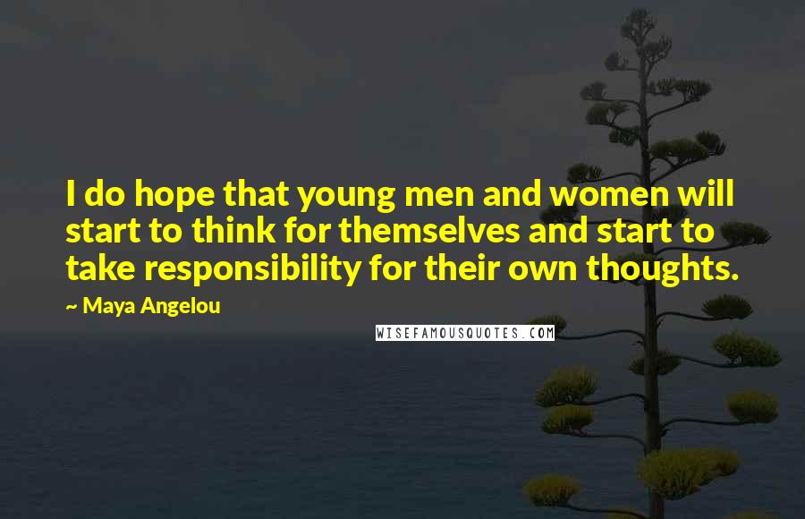 Maya Angelou Quotes: I do hope that young men and women will start to think for themselves and start to take responsibility for their own thoughts.