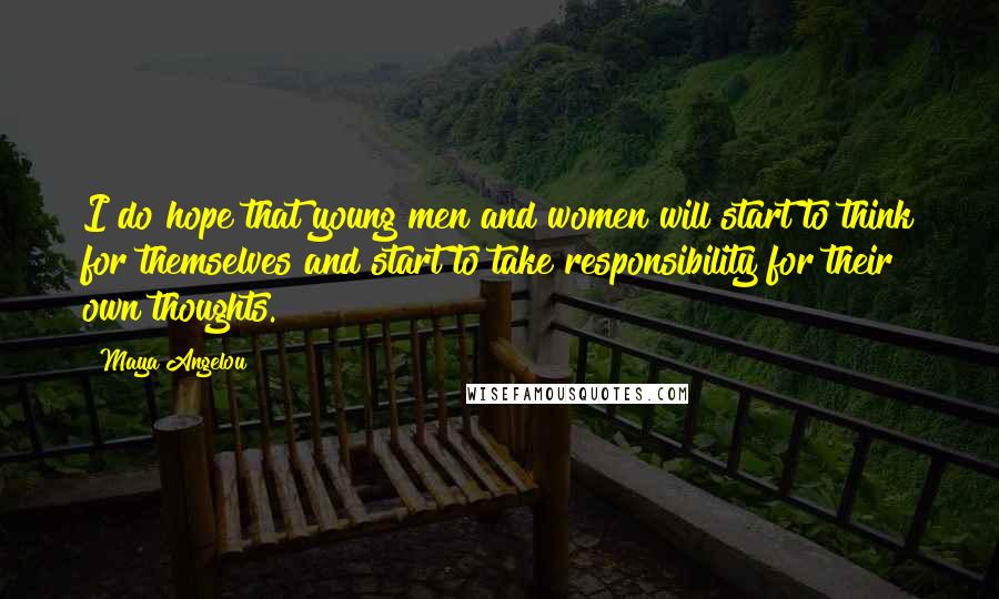 Maya Angelou Quotes: I do hope that young men and women will start to think for themselves and start to take responsibility for their own thoughts.