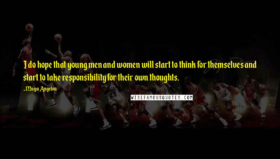 Maya Angelou Quotes: I do hope that young men and women will start to think for themselves and start to take responsibility for their own thoughts.