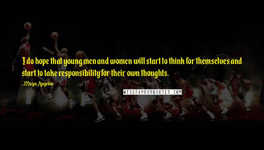 Maya Angelou Quotes: I do hope that young men and women will start to think for themselves and start to take responsibility for their own thoughts.