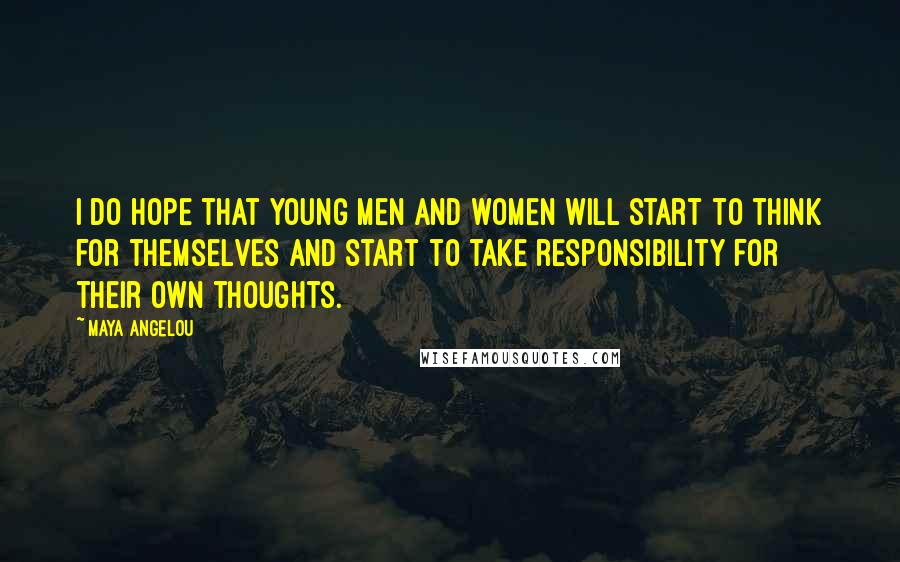 Maya Angelou Quotes: I do hope that young men and women will start to think for themselves and start to take responsibility for their own thoughts.