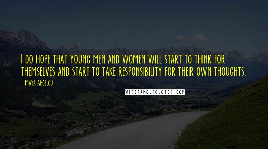 Maya Angelou Quotes: I do hope that young men and women will start to think for themselves and start to take responsibility for their own thoughts.