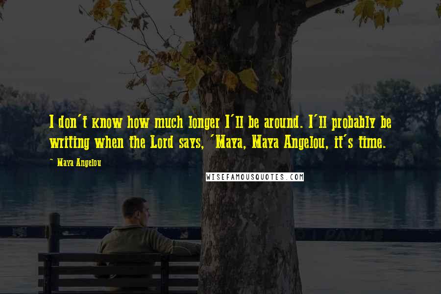 Maya Angelou Quotes: I don't know how much longer I'll be around. I'll probably be writing when the Lord says, 'Maya, Maya Angelou, it's time.