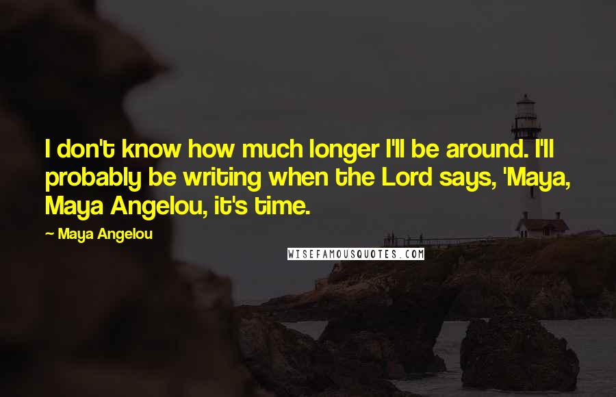 Maya Angelou Quotes: I don't know how much longer I'll be around. I'll probably be writing when the Lord says, 'Maya, Maya Angelou, it's time.