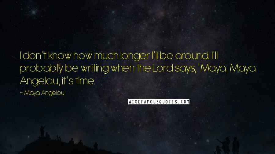 Maya Angelou Quotes: I don't know how much longer I'll be around. I'll probably be writing when the Lord says, 'Maya, Maya Angelou, it's time.