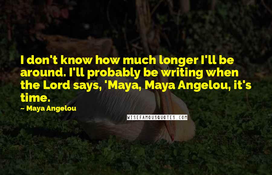 Maya Angelou Quotes: I don't know how much longer I'll be around. I'll probably be writing when the Lord says, 'Maya, Maya Angelou, it's time.