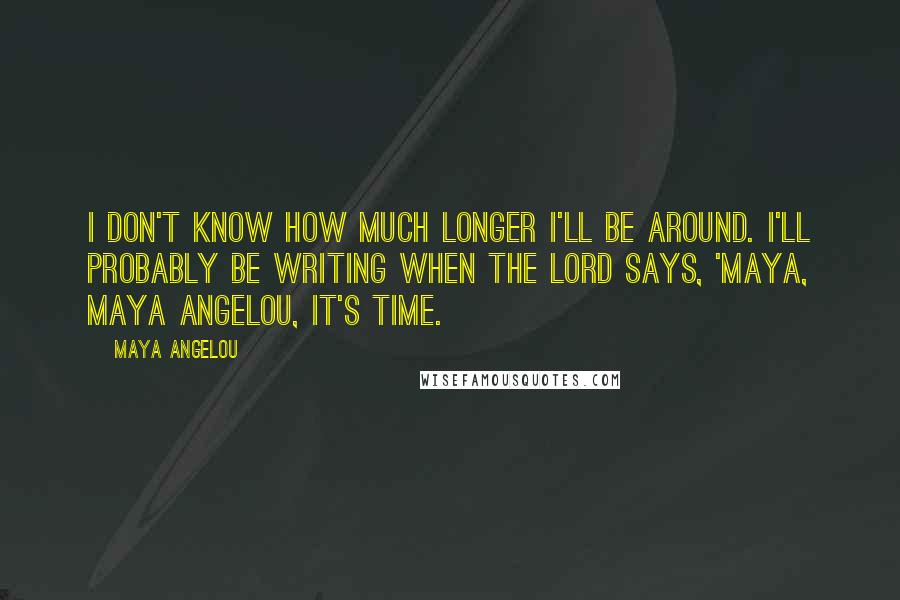 Maya Angelou Quotes: I don't know how much longer I'll be around. I'll probably be writing when the Lord says, 'Maya, Maya Angelou, it's time.