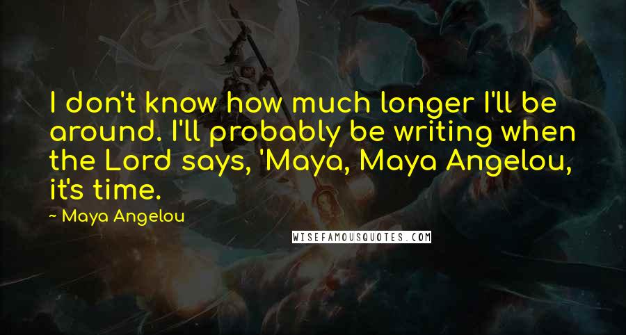 Maya Angelou Quotes: I don't know how much longer I'll be around. I'll probably be writing when the Lord says, 'Maya, Maya Angelou, it's time.