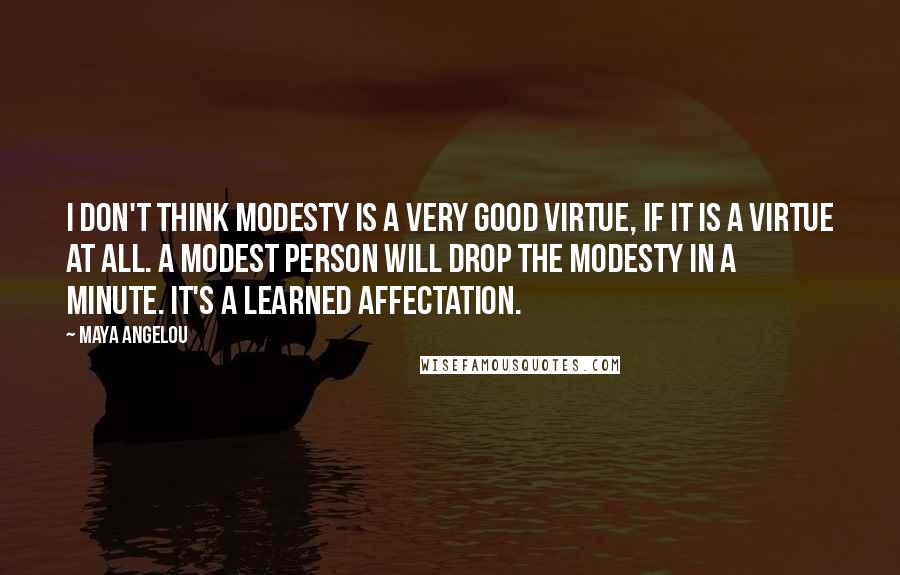 Maya Angelou Quotes: I don't think modesty is a very good virtue, if it is a virtue at all. A modest person will drop the modesty in a minute. It's a learned affectation.