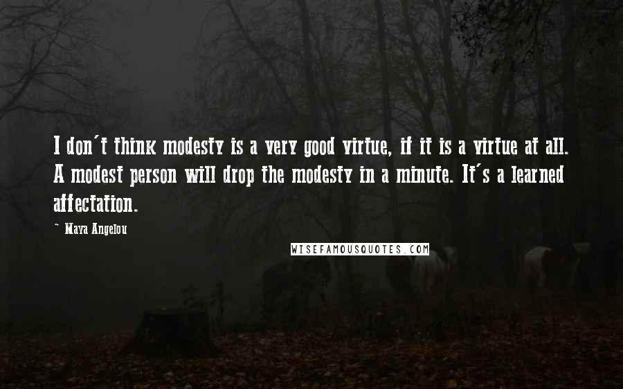 Maya Angelou Quotes: I don't think modesty is a very good virtue, if it is a virtue at all. A modest person will drop the modesty in a minute. It's a learned affectation.