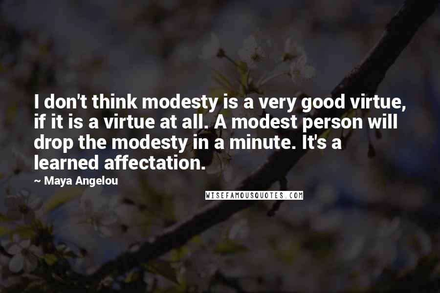 Maya Angelou Quotes: I don't think modesty is a very good virtue, if it is a virtue at all. A modest person will drop the modesty in a minute. It's a learned affectation.