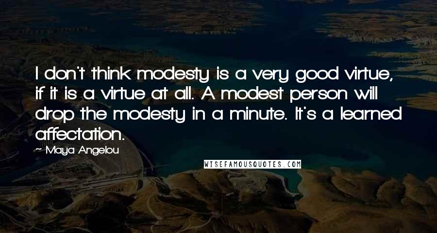 Maya Angelou Quotes: I don't think modesty is a very good virtue, if it is a virtue at all. A modest person will drop the modesty in a minute. It's a learned affectation.