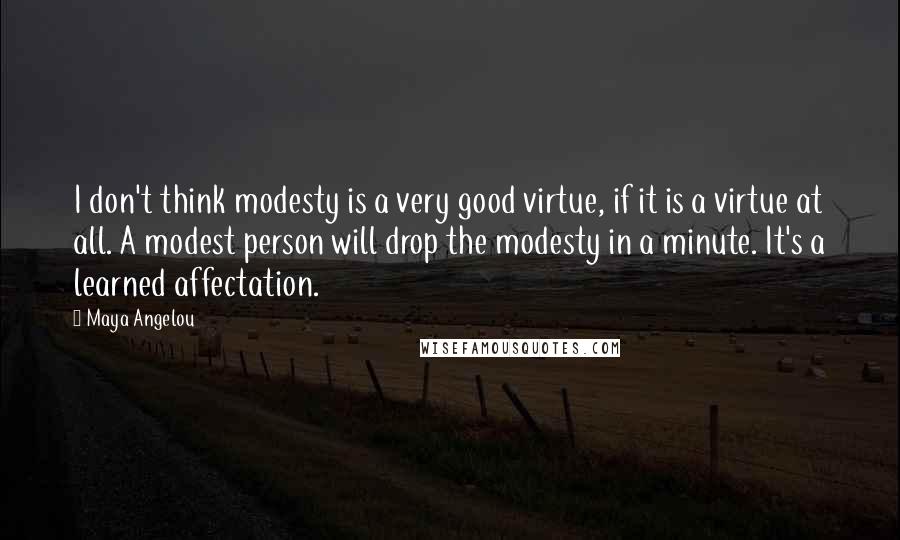 Maya Angelou Quotes: I don't think modesty is a very good virtue, if it is a virtue at all. A modest person will drop the modesty in a minute. It's a learned affectation.