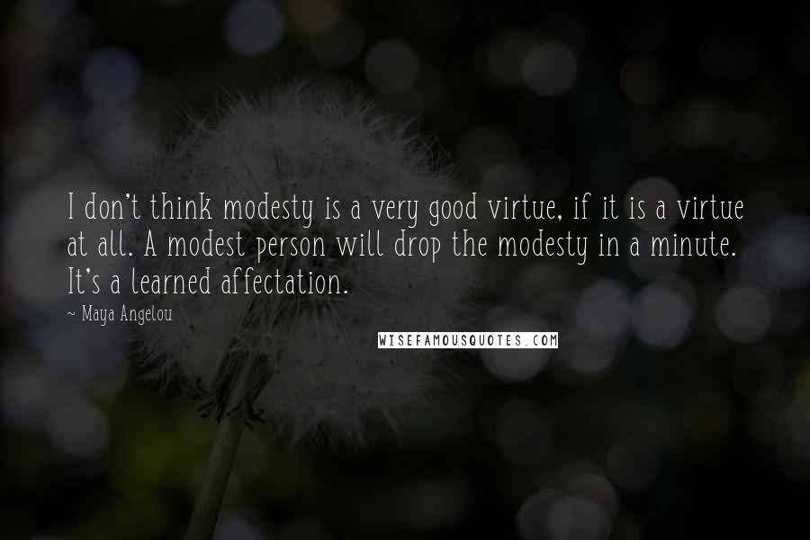 Maya Angelou Quotes: I don't think modesty is a very good virtue, if it is a virtue at all. A modest person will drop the modesty in a minute. It's a learned affectation.