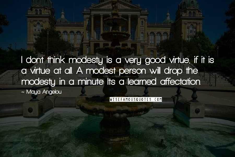 Maya Angelou Quotes: I don't think modesty is a very good virtue, if it is a virtue at all. A modest person will drop the modesty in a minute. It's a learned affectation.