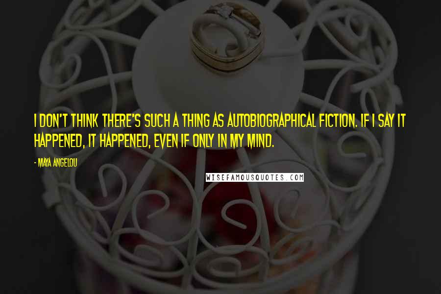 Maya Angelou Quotes: I don't think there's such a thing as autobiographical fiction. If I say it happened, it happened, even if only in my mind.