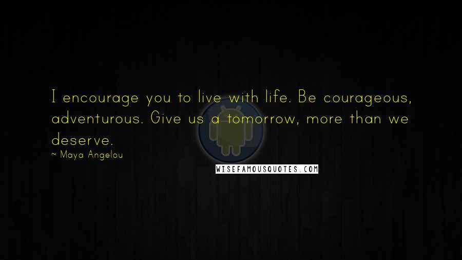 Maya Angelou Quotes: I encourage you to live with life. Be courageous, adventurous. Give us a tomorrow, more than we deserve.