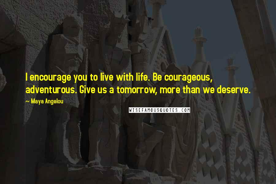 Maya Angelou Quotes: I encourage you to live with life. Be courageous, adventurous. Give us a tomorrow, more than we deserve.