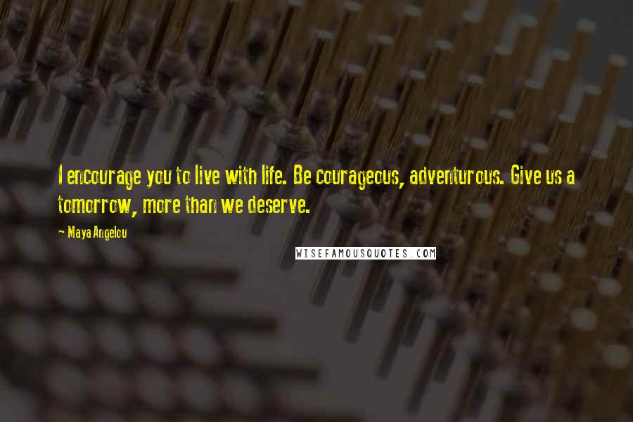 Maya Angelou Quotes: I encourage you to live with life. Be courageous, adventurous. Give us a tomorrow, more than we deserve.