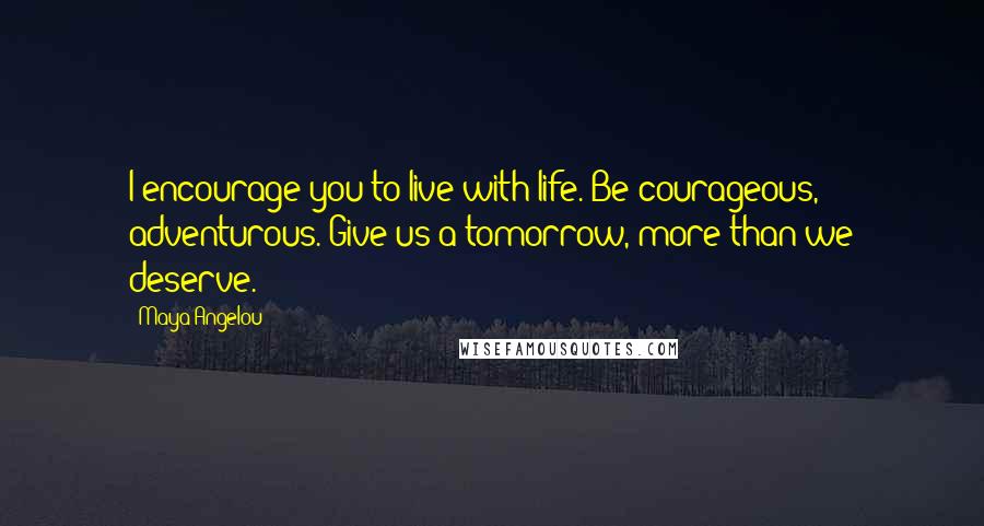 Maya Angelou Quotes: I encourage you to live with life. Be courageous, adventurous. Give us a tomorrow, more than we deserve.