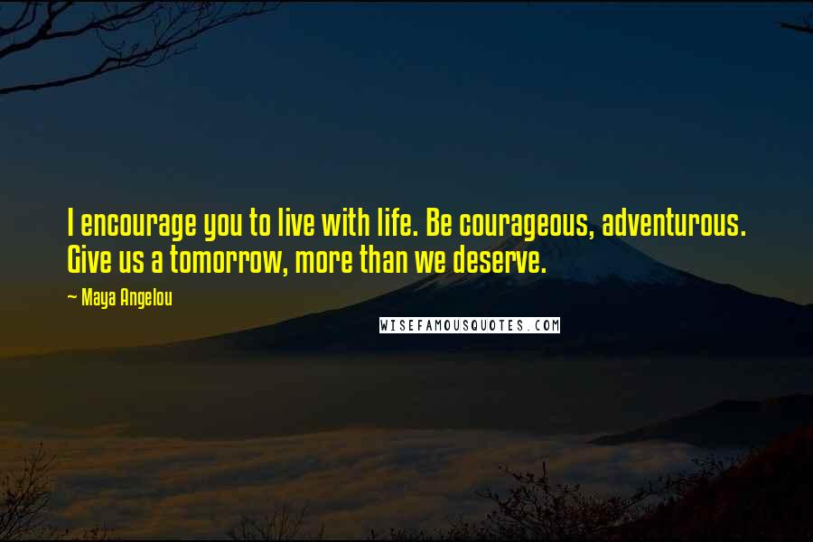 Maya Angelou Quotes: I encourage you to live with life. Be courageous, adventurous. Give us a tomorrow, more than we deserve.