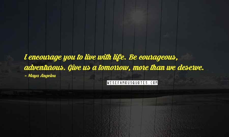 Maya Angelou Quotes: I encourage you to live with life. Be courageous, adventurous. Give us a tomorrow, more than we deserve.