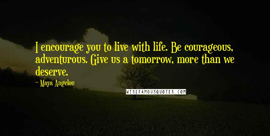 Maya Angelou Quotes: I encourage you to live with life. Be courageous, adventurous. Give us a tomorrow, more than we deserve.