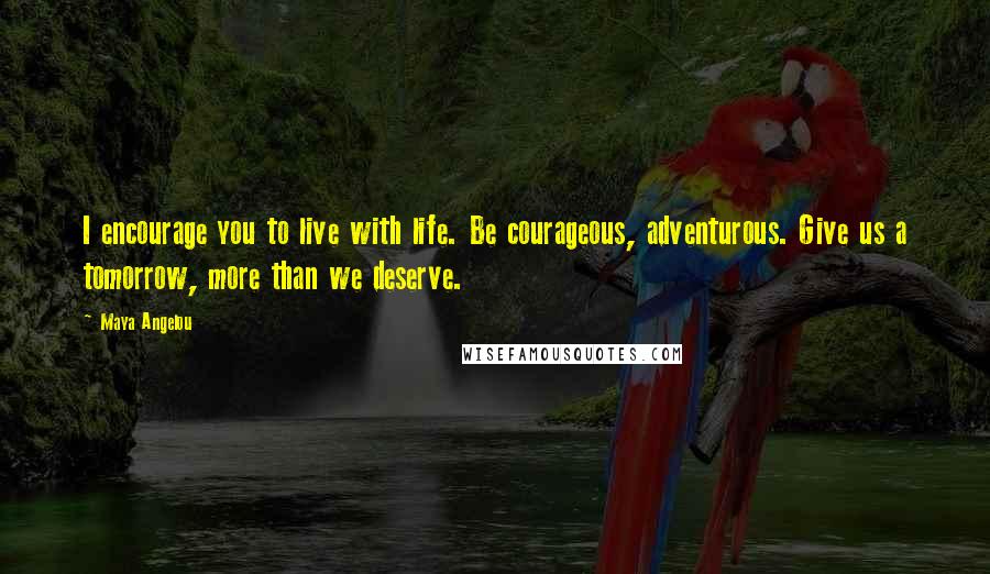 Maya Angelou Quotes: I encourage you to live with life. Be courageous, adventurous. Give us a tomorrow, more than we deserve.