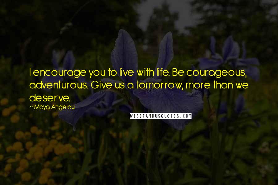 Maya Angelou Quotes: I encourage you to live with life. Be courageous, adventurous. Give us a tomorrow, more than we deserve.