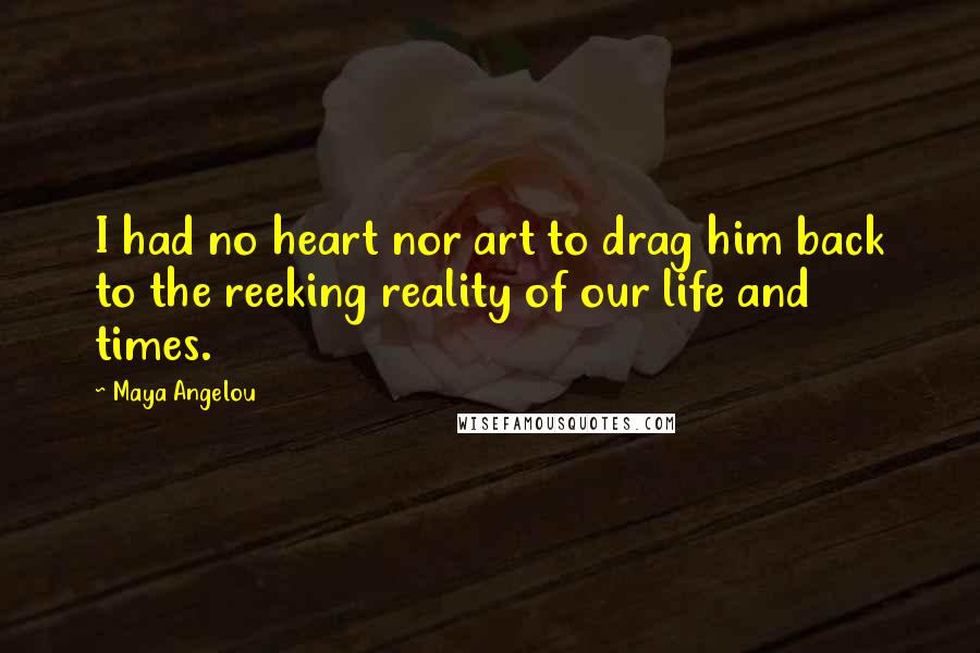 Maya Angelou Quotes: I had no heart nor art to drag him back to the reeking reality of our life and times.