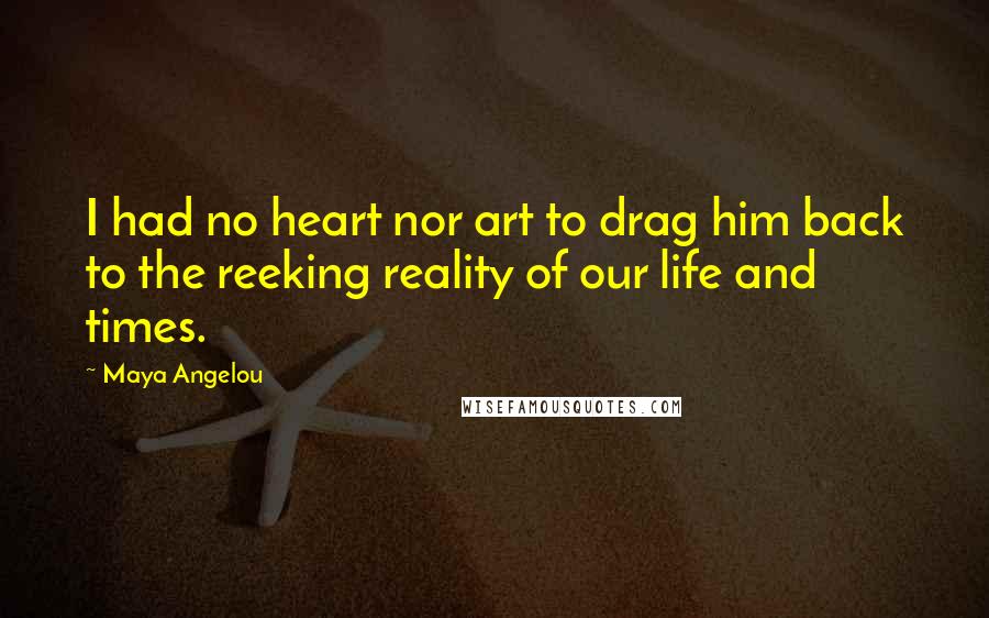 Maya Angelou Quotes: I had no heart nor art to drag him back to the reeking reality of our life and times.