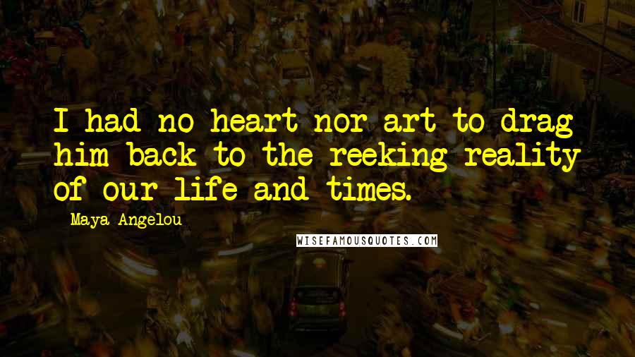 Maya Angelou Quotes: I had no heart nor art to drag him back to the reeking reality of our life and times.