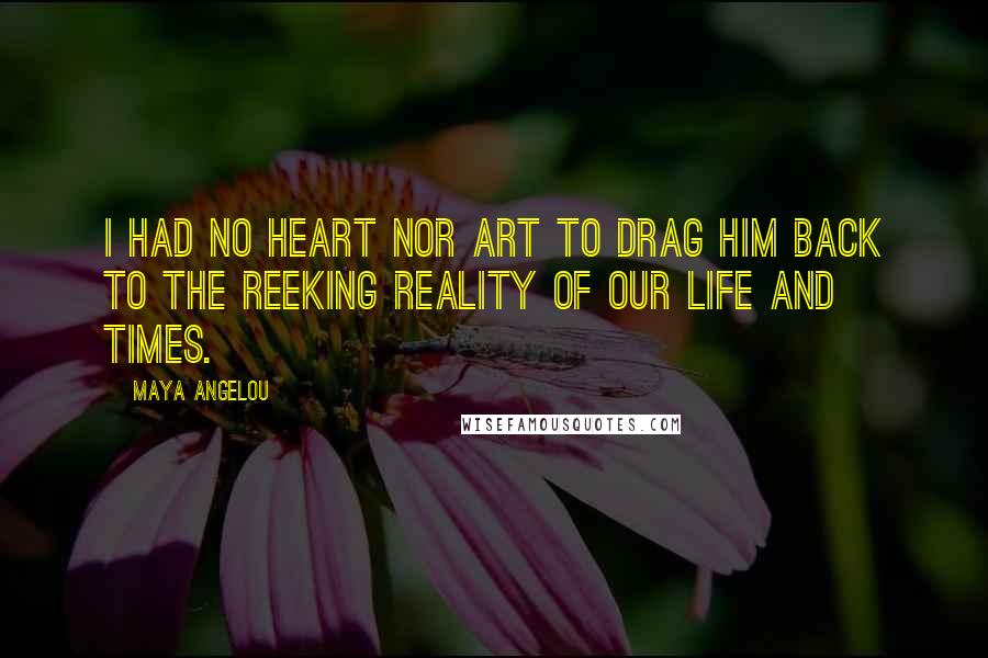 Maya Angelou Quotes: I had no heart nor art to drag him back to the reeking reality of our life and times.