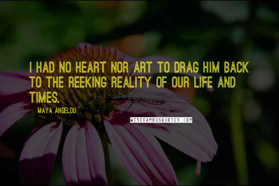 Maya Angelou Quotes: I had no heart nor art to drag him back to the reeking reality of our life and times.