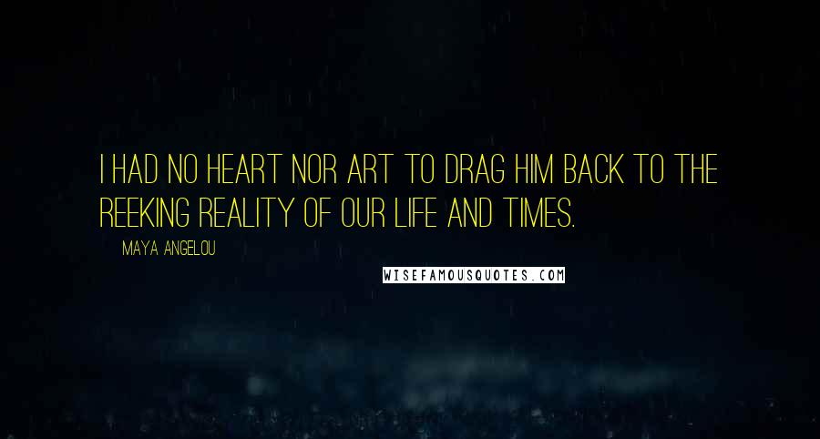 Maya Angelou Quotes: I had no heart nor art to drag him back to the reeking reality of our life and times.