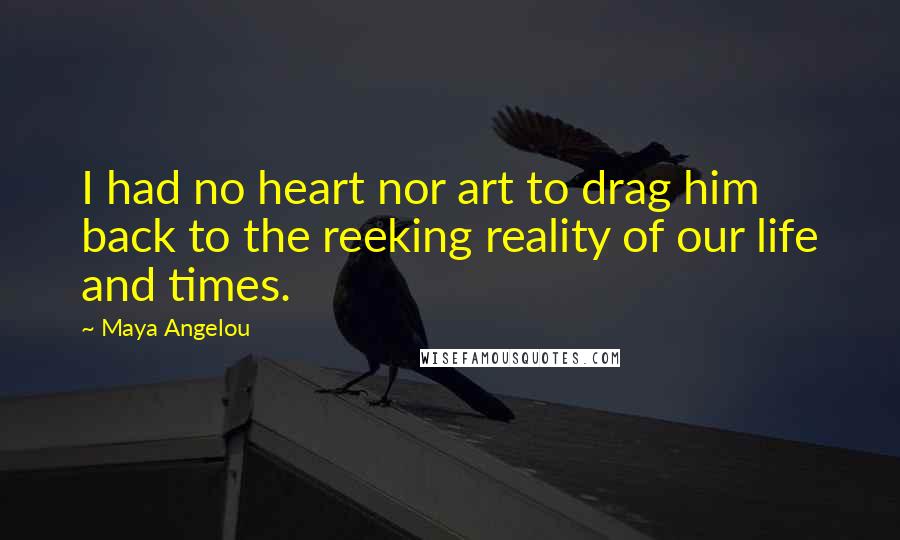 Maya Angelou Quotes: I had no heart nor art to drag him back to the reeking reality of our life and times.