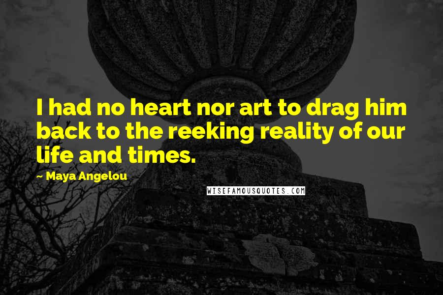 Maya Angelou Quotes: I had no heart nor art to drag him back to the reeking reality of our life and times.