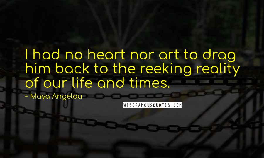 Maya Angelou Quotes: I had no heart nor art to drag him back to the reeking reality of our life and times.