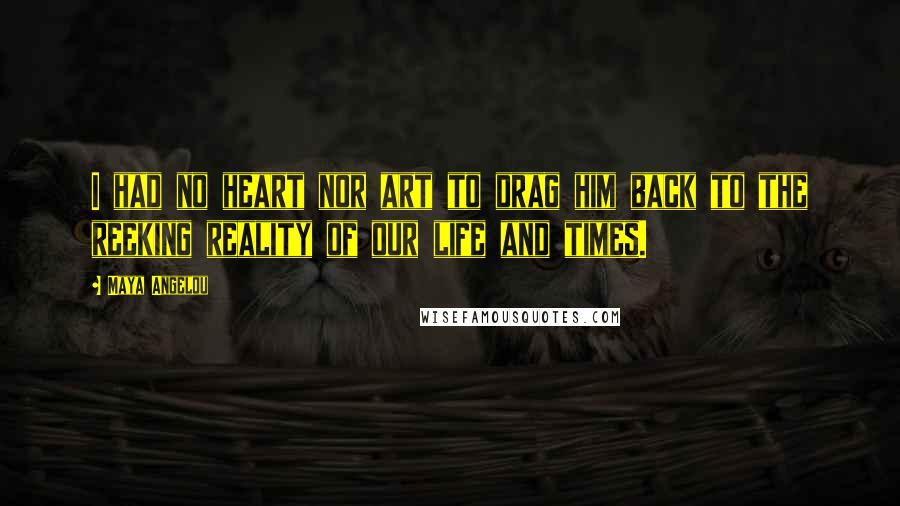 Maya Angelou Quotes: I had no heart nor art to drag him back to the reeking reality of our life and times.