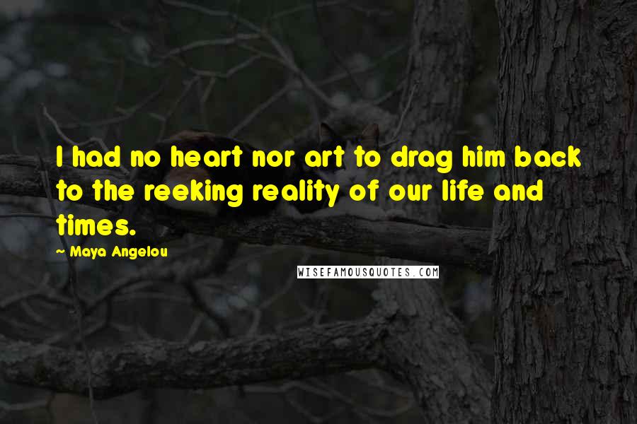 Maya Angelou Quotes: I had no heart nor art to drag him back to the reeking reality of our life and times.