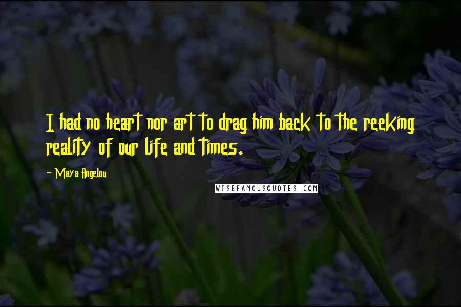 Maya Angelou Quotes: I had no heart nor art to drag him back to the reeking reality of our life and times.