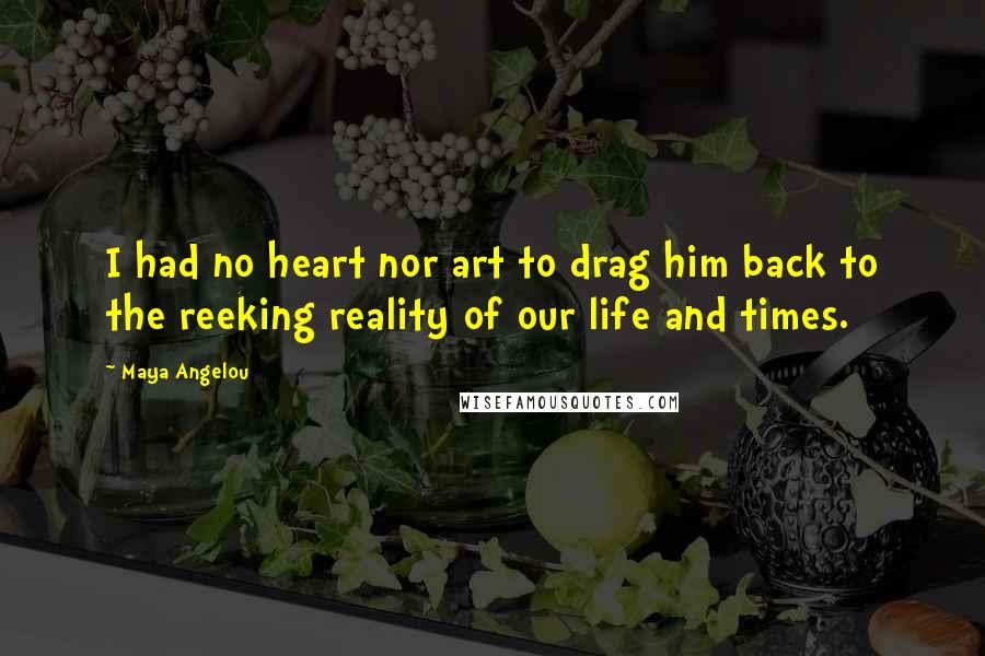 Maya Angelou Quotes: I had no heart nor art to drag him back to the reeking reality of our life and times.